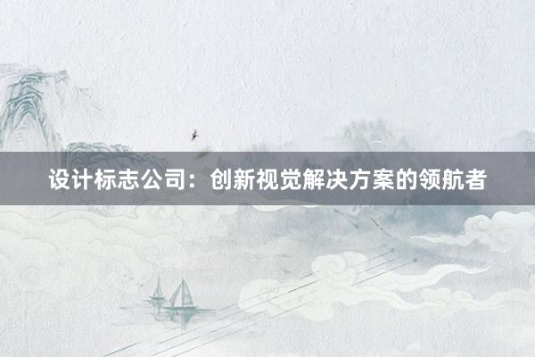 设计标志公司：创新视觉解决方案的领航者